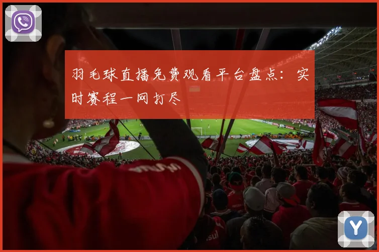 羽毛球直播免费观看平台盘点:实时赛程一网打尽