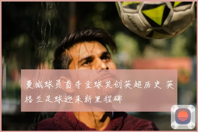 曼城球员首夺金球奖创英超历史 英格兰足球迎来新里程碑