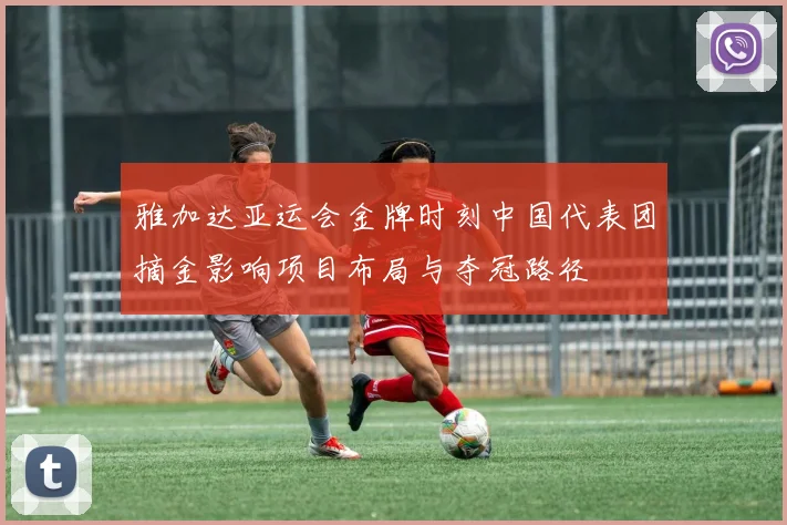 雅加达亚运会金牌时刻中国代表团摘金影响项目布局与夺冠路径