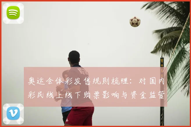 奥运会体彩发售规则梳理:对国内彩民线上线下购票影响与资金监管要求