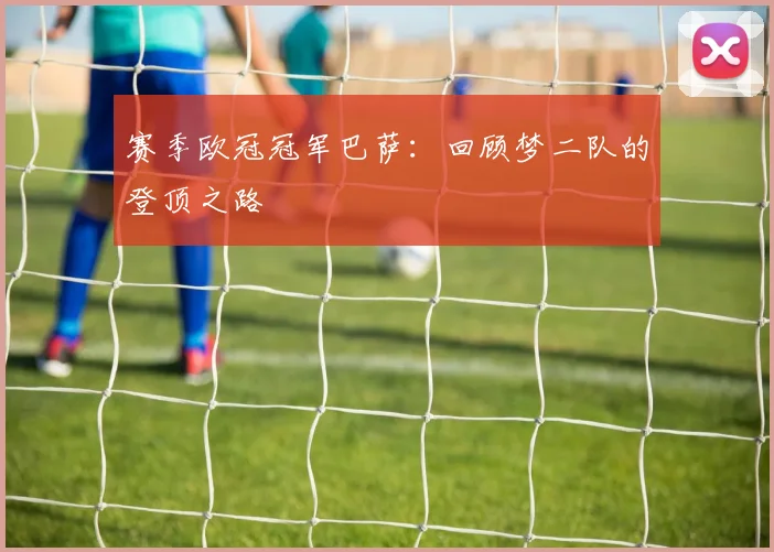 赛季欧冠冠军巴萨：回顾梦二队的登顶之路