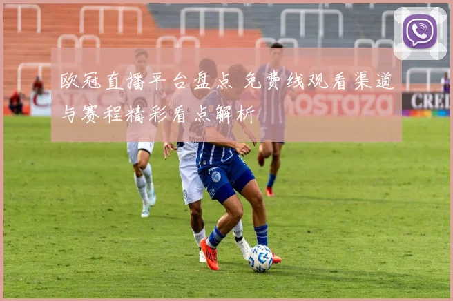 欧冠直播平台盘点 免费线观看渠道与赛程精彩看点解析