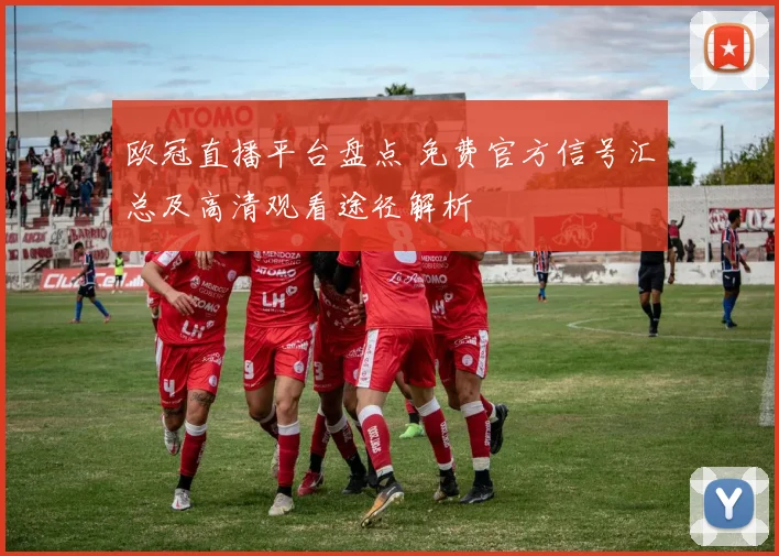 欧冠直播平台盘点 免费官方信号汇总及高清观看途径解析